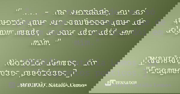 " ... - na verdade, eu só queria que vc soubesse que de algum modo, a sua dor dói em mim." [MOURÃO, Natália Lemos, in "Fragmentos poéticos.]... Frase de MOURÃO, Natália Lemos.