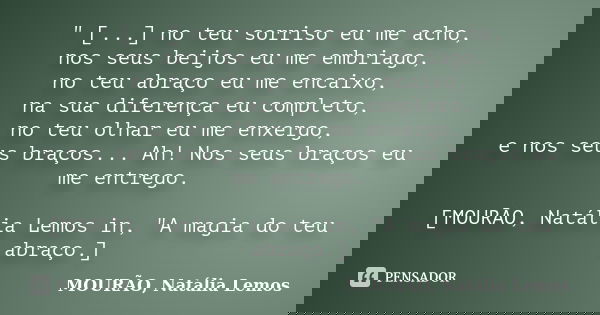 " [...] no teu sorriso eu me acho, nos seus beijos eu me embriago, no teu abraço eu me encaixo, na sua diferença eu completo, no teu olhar eu me enxergo, e... Frase de MOURÃO, Natália Lemos.