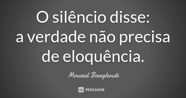 O silêncio disse: a verdade não precisa de eloquência.... Frase de Mourid Barghouti.