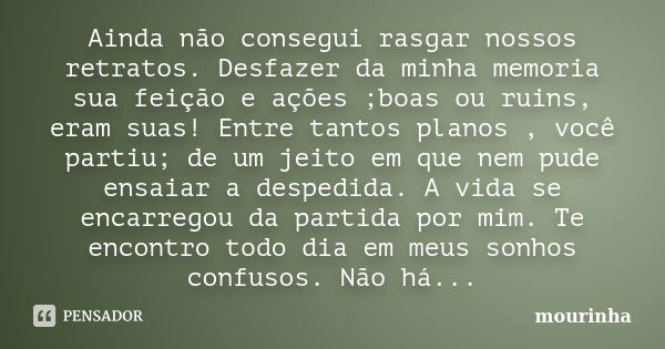 Ainda não consegui rasgar nossos retratos. Desfazer da minha memoria sua feição e ações ;boas ou ruins, eram suas! Entre tantos planos , você partiu; de um jeit... Frase de mourinha.