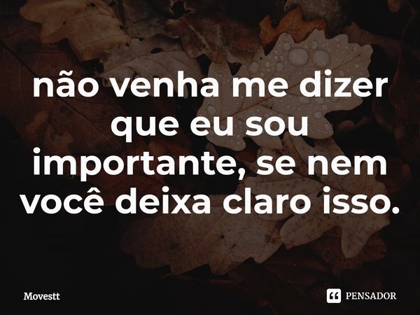 ⁠não venha me dizer que eu sou importante, se nem você deixa claro isso.... Frase de Movestt.