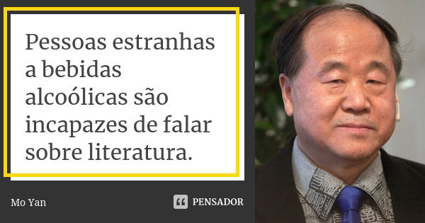 Pessoas estranhas a bebidas alcoólicas são incapazes de falar sobre literatura.... Frase de Mo Yan.