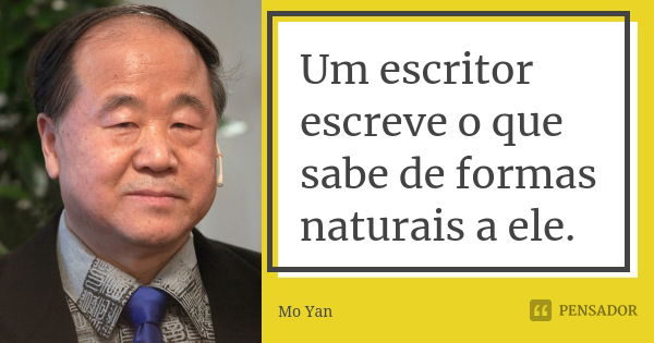 Um escritor escreve o que sabe de formas naturais a ele.... Frase de Mo Yan.