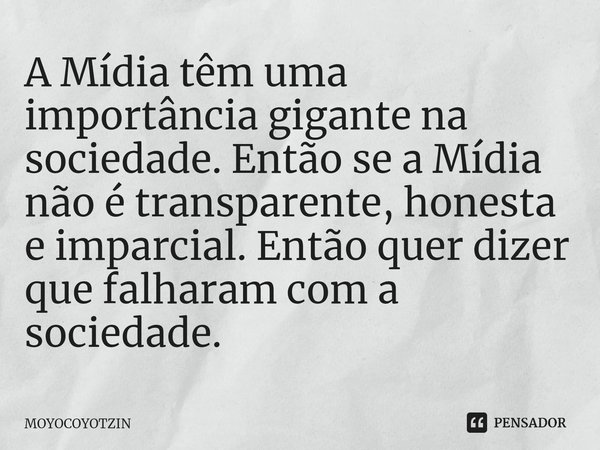 ⁠A Mídia têm uma importância gigante na sociedade. Então se a Mídia não é transparente, honesta e imparcial. Então quer dizer que falharam com a sociedade.... Frase de MOYOCOYOTZIN.