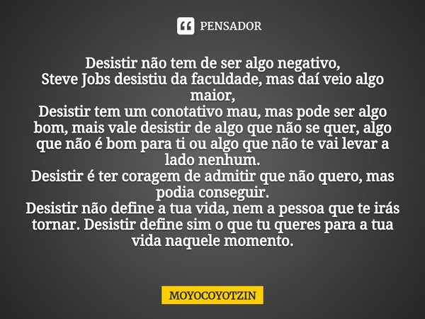 Desistir não tem de ser algo negativo,
Steve Jobs desistiu da faculdade, mas daí veio algo maior,
Desistir tem um conotativo mau, mas pode ser algo bom, mais va... Frase de MOYOCOYOTZIN.