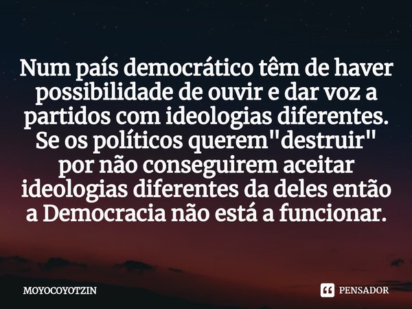 ⁠Num país democrático têm de haver possibilidade de ouvir e dar voz a partidos com ideologias diferentes.
Se os políticos querem "destruir" por não co... Frase de MOYOCOYOTZIN.