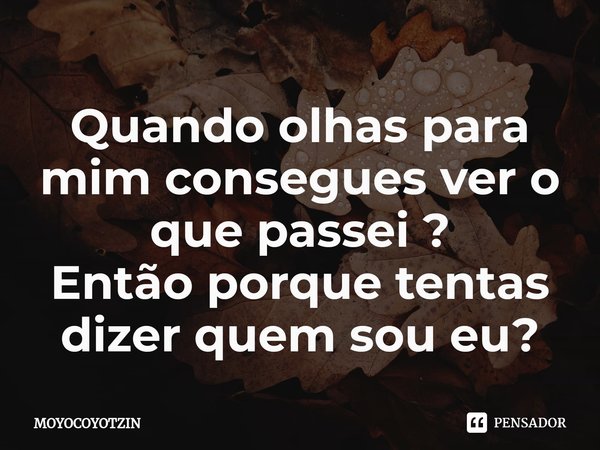 ⁠Quando olhas para mim consegues ver o que passei ?
Então porque tentas dizer quem sou eu?... Frase de MOYOCOYOTZIN.