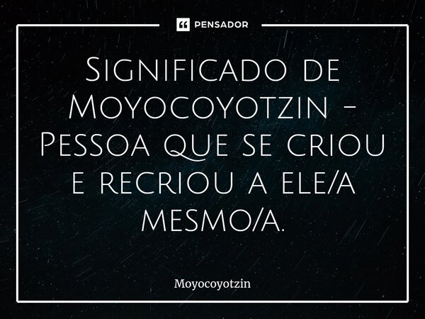 Significado de Moyocoyotzin - ⁠Pessoa que se criou e recriou a ele/a mesmo/a.... Frase de MOYOCOYOTZIN.