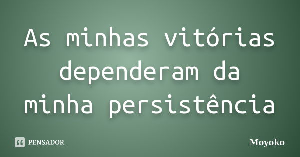 As minhas vitórias dependeram da minha persistência... Frase de Moyoko.