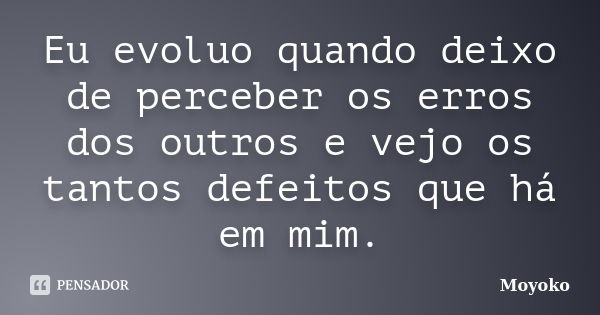 Eu evoluo quando deixo de perceber os erros dos outros e vejo os tantos defeitos que há em mim.... Frase de Moyoko.