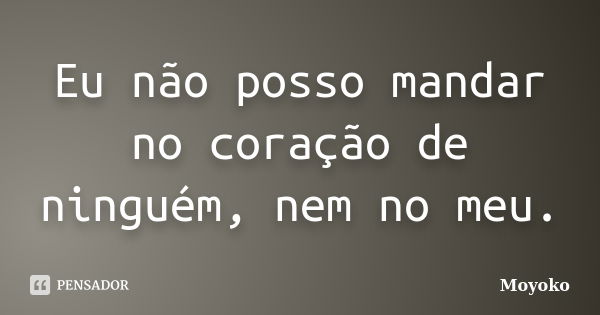 Eu não posso mandar no coração de ninguém, nem no meu.... Frase de Moyoko.