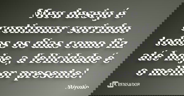Meu desejo é continuar sorrindo todos os dias como fiz até hoje, a felicidade é o melhor presente!... Frase de Moyoko.