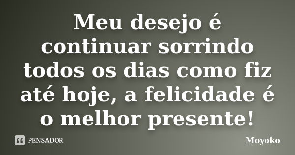 Meu desejo é continuar sorrindo todos os dias como fiz até hoje, a felicidade é o melhor presente!... Frase de Moyoko.