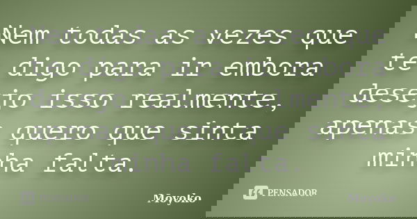 Nem todas as vezes que te digo para ir embora desejo isso realmente, apenas quero que sinta minha falta.... Frase de Moyoko.