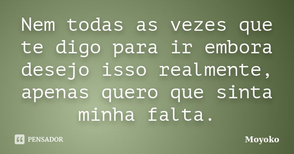 Nem todas as vezes que te digo para ir embora desejo isso realmente, apenas quero que sinta minha falta.... Frase de Moyoko.