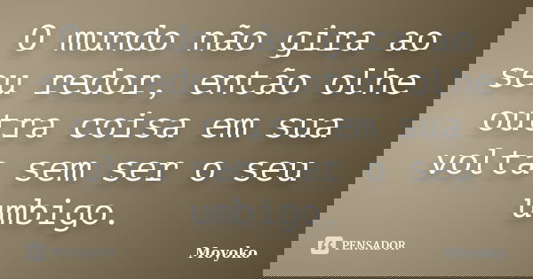 O mundo não gira ao seu redor, então olhe outra coisa em sua volta sem ser o seu umbigo.... Frase de Moyoko.