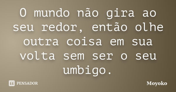 O mundo não gira ao seu redor, então olhe outra coisa em sua volta sem ser o seu umbigo.... Frase de Moyoko.