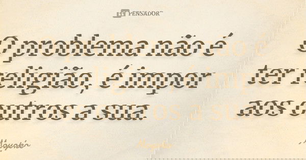 O problema não é ter religião, é impor aos outros a sua.... Frase de Moyoko.