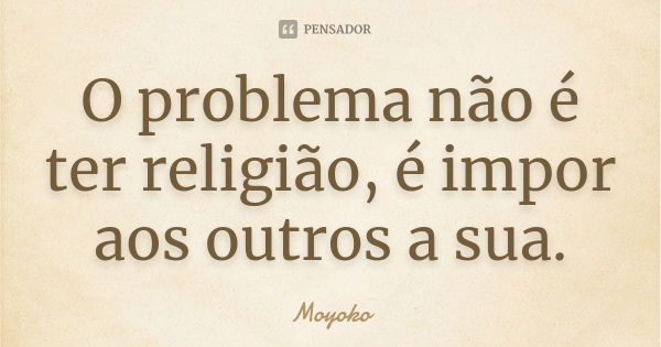 O problema não é ter religião, é impor aos outros a sua.... Frase de Moyoko.