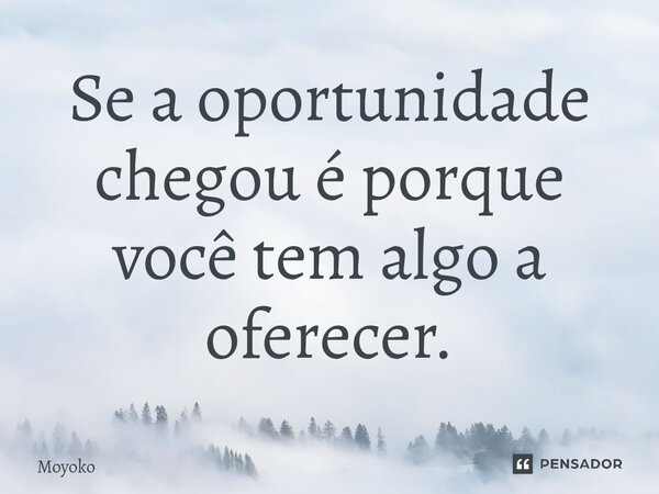 ⁠Se a oportunidade chegou é porque você tem algo a oferecer.... Frase de Moyoko.