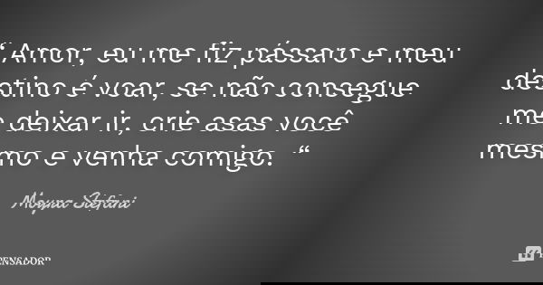 “ Amor, eu me fiz pássaro e meu destino é voar, se não consegue me deixar ir, crie asas você mesmo e venha comigo. “... Frase de Moyra Stefani.
