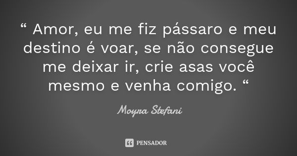 “ Amor, eu me fiz pássaro e meu destino é voar, se não consegue me deixar ir, crie asas você mesmo e venha comigo. “... Frase de Moyra Stefani.