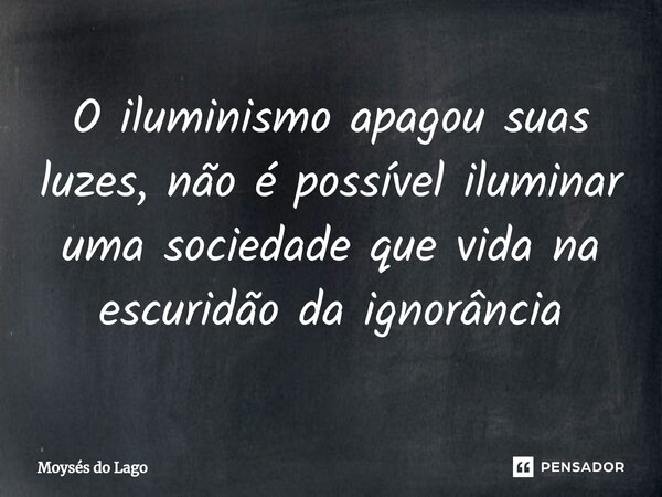 ⁠O iluminismo apagou suas luzes, não é possível iluminar uma sociedade que vida na escuridão da ignorância... Frase de Moysés do Lago.