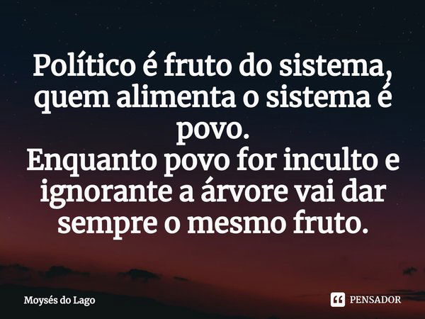 ⁠Político é fruto do sistema, quem alimenta o sistema é povo.
Enquanto povo for inculto e ignorante a árvore vai dar sempre o mesmo fruto.... Frase de Moysés do Lago.