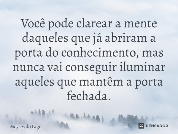 ⁠Você pode clarear a mente daqueles que já abriram a porta do conhecimento, mas nunca vai conseguir iluminar aqueles que mantêm a porta fechada.... Frase de Moysés do Lago.