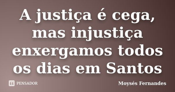 A justiça é cega, mas injustiça enxergamos todos os dias em Santos... Frase de Moysés Fernandes.