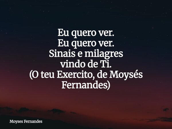 ⁠Eu quero ver. Eu quero ver. Sinais e milagres vindo de Ti. (O teu Exercito, de Moysés Fernandes)... Frase de Moyses Fernandes.