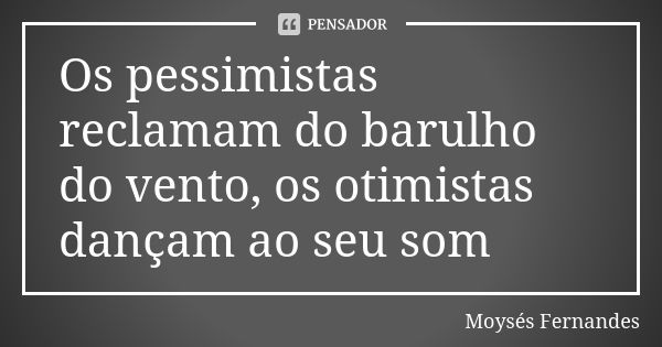 Os pessimistas reclamam do barulho do vento, os otimistas dançam ao seu som... Frase de Moysés Fernandes.