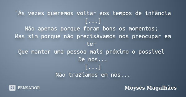 "Às vezes queremos voltar aos tempos de infância [...] Não apenas porque foram bons os momentos; Mas sim porque não precisávamos nos preocupar em ter Que m... Frase de Moysés Magalhães.