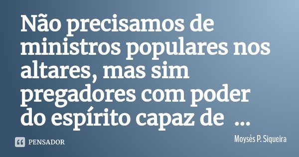 Não precisamos de ministros populares nos altares, mas sim pregadores com poder do espírito capaz de arrancar o homem do pecado e levá-lo até a Cristo como ofer... Frase de Moysés P. Siqueira.