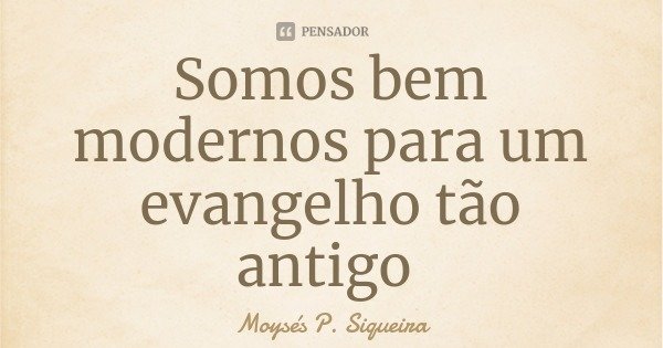 Somos bem modernos para um evangelho tão antigo... Frase de Moysés P. Siqueira.