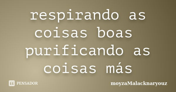 respirando as coisas boas purificando as coisas más... Frase de moyzaMalacknaryouz.