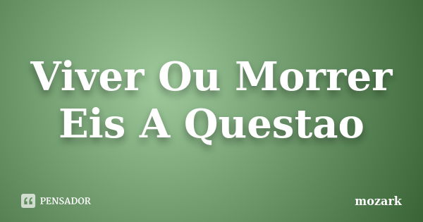 Viver Ou Morrer Eis A Questao... Frase de mozark.