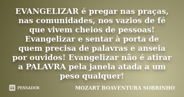 EVANGELIZAR é pregar nas praças, nas comunidades, nos vazios de fé que vivem cheios de pessoas! Evangelizar e sentar à porta de quem precisa de palavras e ansei... Frase de Mozart Boaventura Sobrinho.