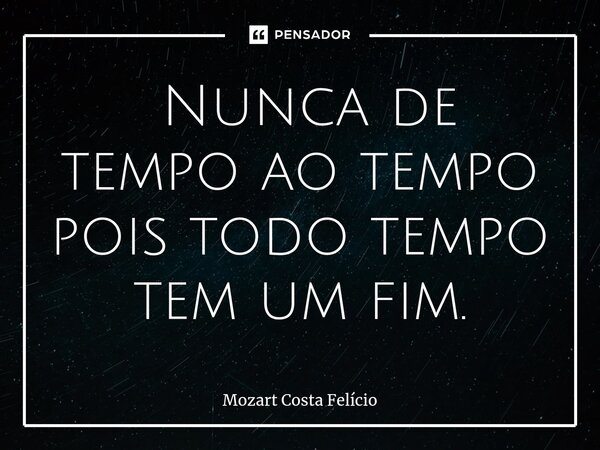 ⁠ Nunca de tempo ao tempo pois todo tempo tem um fim.... Frase de Mozart Costa Felício.