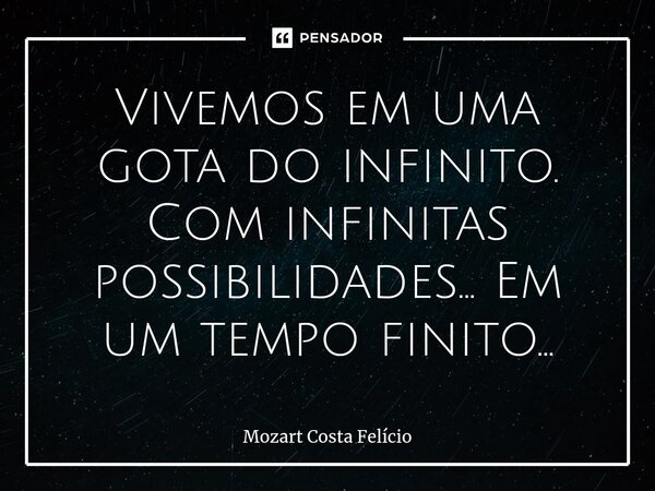 Vivemos em uma gota do infinito. Com infinitas possibilidades... Em um tempo finito...... Frase de Mozart Costa Felício.