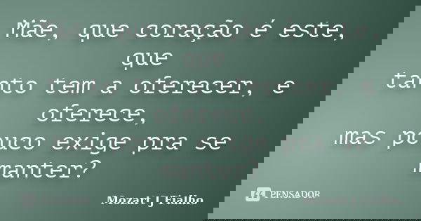 Mãe, que coração é este, que tanto tem a oferecer, e oferece, mas pouco exige pra se manter?... Frase de Mozart J Fialho.