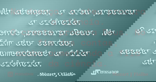 Na doença, o ateu procura a ciência. O crente procura Deus. No fim das contas, acaba aumentando a fila da ciência.... Frase de Mozart J Fialho.
