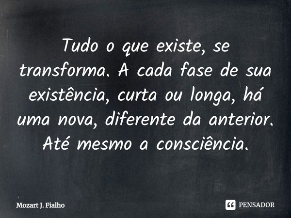 ⁠Tudo o que existe, se transforma. A cada fase de sua existência, curta ou longa, há uma nova, diferente da anterior. Até mesmo a consciência.... Frase de Mozart J. Fialho.