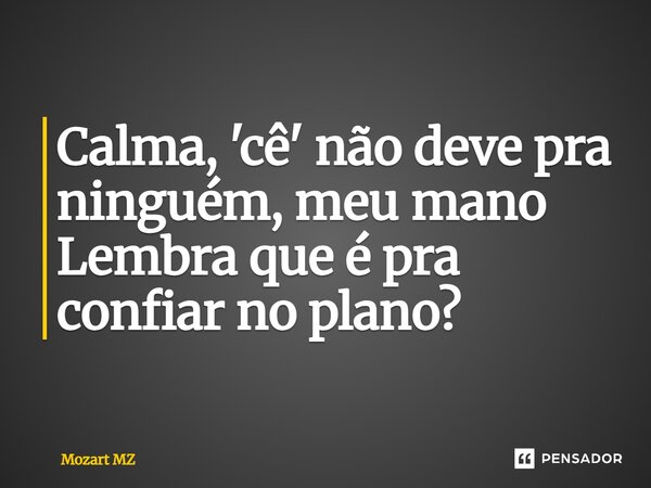 ⁠Calma, 'cê' não deve pra ninguém, meu mano Lembra que é pra confiar no plano?... Frase de Mozart MZ.