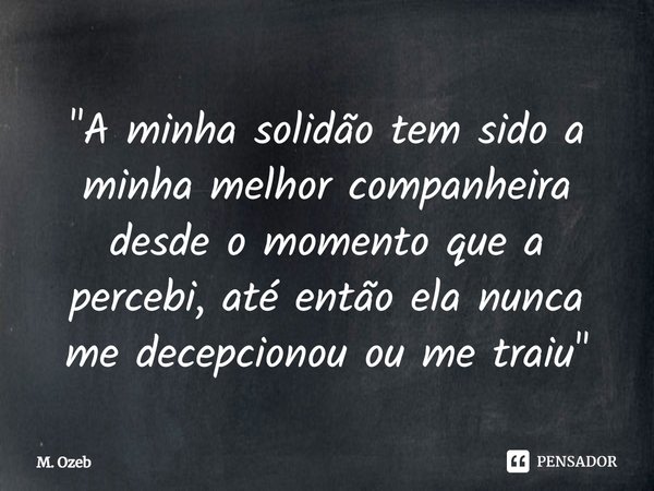 "⁠A minha solidão tem sido a minha melhor companheira desde o momento que a percebi, até então ela nunca me decepcionou ou me traiu"... Frase de M. Ozeb.