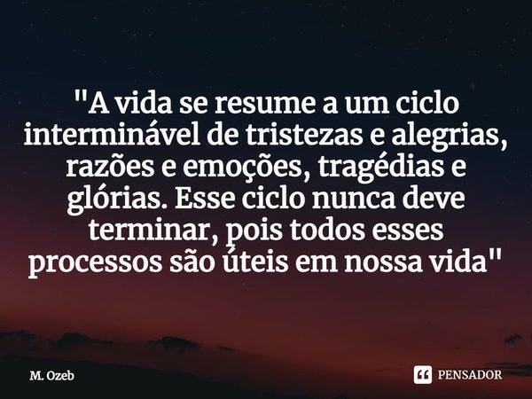 ⁠"A vida se resume a um ciclo interminável de tristezas e alegrias, razões e emoções, tragédias e glórias. Esse ciclo nunca deve terminar, pois todos esses... Frase de M. Ozeb.