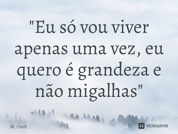 ⁠"Eu só vou viver apenas uma vez, eu quero é grandeza e não migalhas"... Frase de M. Ozeb.