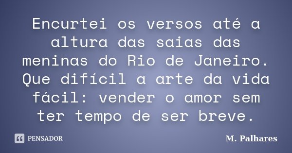 Encurtei os versos até a altura das saias das meninas do Rio de Janeiro. Que difícil a arte da vida fácil: vender o amor sem ter tempo de ser breve.... Frase de M. Palhares.
