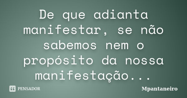 De que adianta manifestar, se não sabemos nem o propósito da nossa manifestação...... Frase de Mpantaneiro.