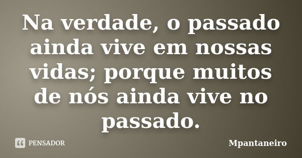 Na verdade, o passado ainda vive em nossas vidas; porque muitos de nós ainda vive no passado.... Frase de Mpantaneiro.